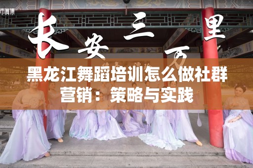 黑龙江舞蹈培训怎么做社群营销：策略与实践