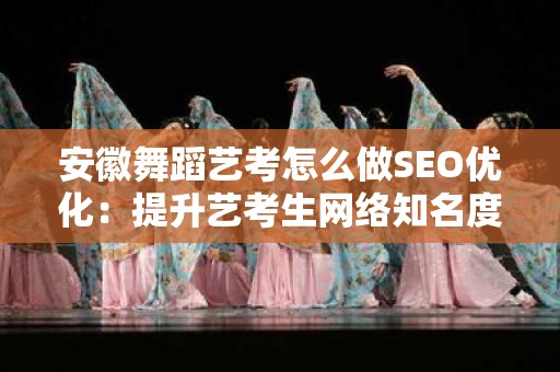 安徽舞蹈艺考怎么做SEO优化：提升艺考生网络知名度