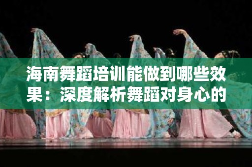 海南舞蹈培训能做到哪些效果：深度解析舞蹈对身心的影响