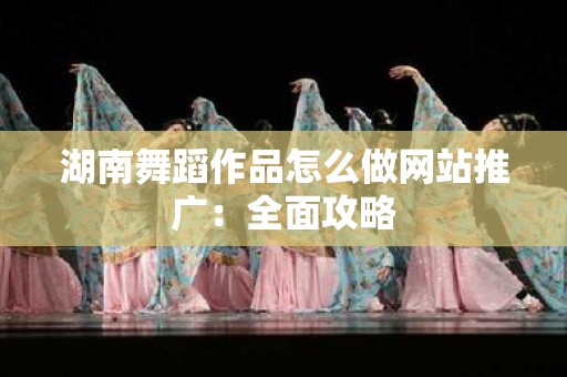 湖南舞蹈作品怎么做网站推广：全面攻略