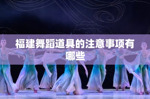 福建舞蹈道具的注意事项有哪些