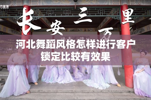 河北舞蹈风格怎样进行客户锁定比较有效果