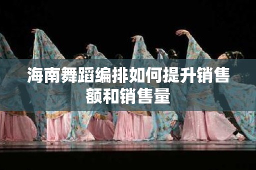 海南舞蹈编排如何提升销售额和销售量