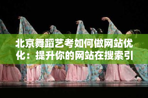 北京舞蹈艺考如何做网站优化：提升你的网站在搜索引擎中的排名