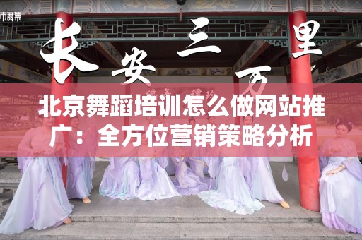 北京舞蹈培训怎么做网站推广：全方位营销策略分析