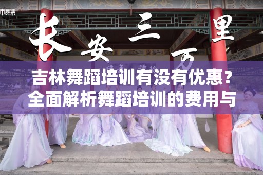 吉林舞蹈培训有没有优惠？全面解析舞蹈培训的费用与优势
