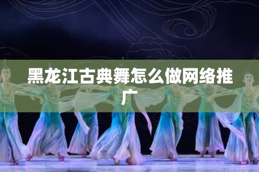 黑龙江古典舞怎么做网络推广