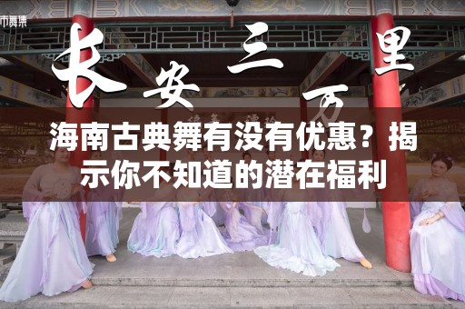 海南古典舞有没有优惠？揭示你不知道的潜在福利