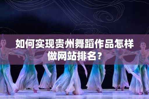 如何实现贵州舞蹈作品怎样做网站排名？