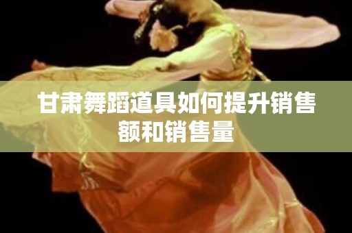 甘肃舞蹈道具如何提升销售额和销售量