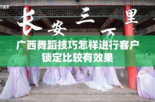 广西舞蹈技巧怎样进行客户锁定比较有效果