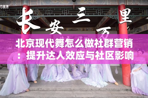 北京现代舞怎么做社群营销：提升达人效应与社区影响力的策略