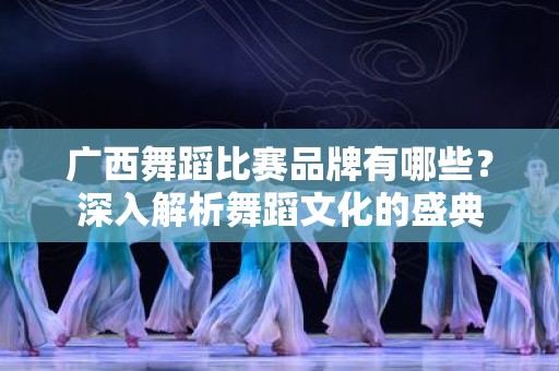 广西舞蹈比赛品牌有哪些？深入解析舞蹈文化的盛典