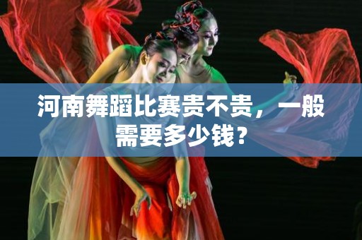 河南舞蹈比赛贵不贵，一般需要多少钱？