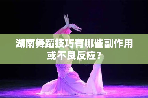 湖南舞蹈技巧有哪些副作用或不良反应？