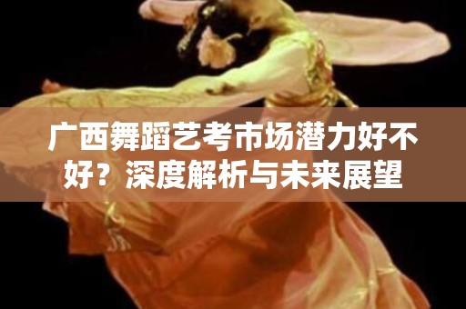 广西舞蹈艺考市场潜力好不好？深度解析与未来展望