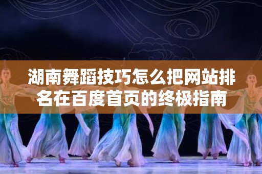 湖南舞蹈技巧怎么把网站排名在百度首页的终极指南