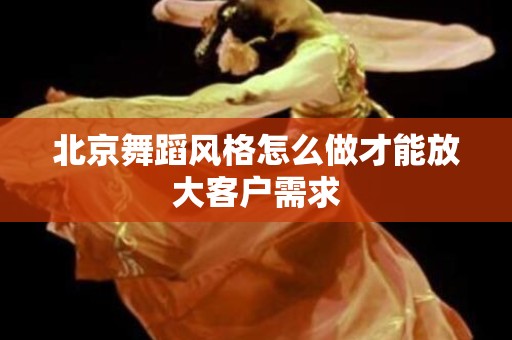 北京舞蹈风格怎么做才能放大客户需求