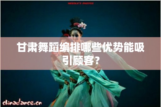 甘肃舞蹈编排哪些优势能吸引顾客？