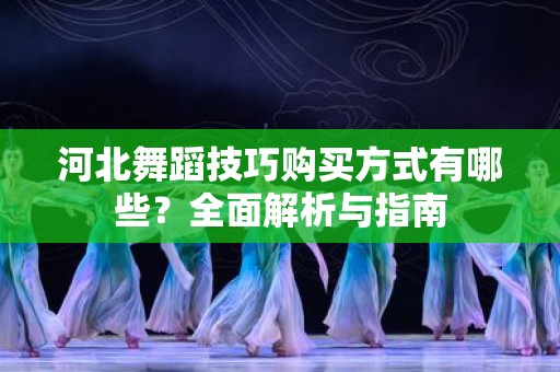 河北舞蹈技巧购买方式有哪些？全面解析与指南