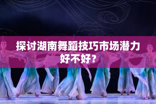 探讨湖南舞蹈技巧市场潜力好不好？