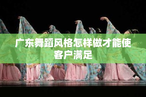 广东舞蹈风格怎样做才能使客户满足