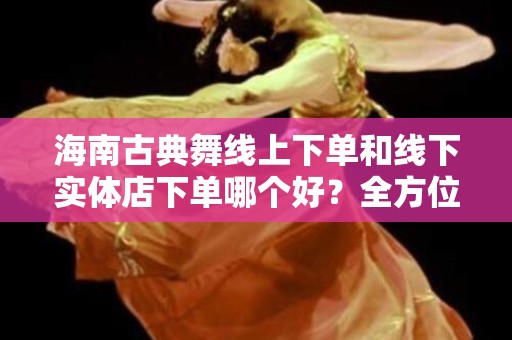 海南古典舞线上下单和线下实体店下单哪个好？全方位解析