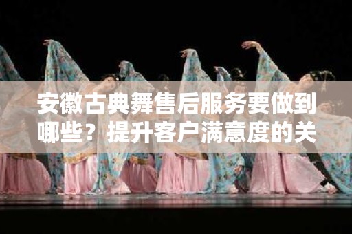 安徽古典舞售后服务要做到哪些？提升客户满意度的关键