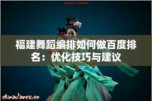 福建舞蹈编排如何做百度排名：优化技巧与建议