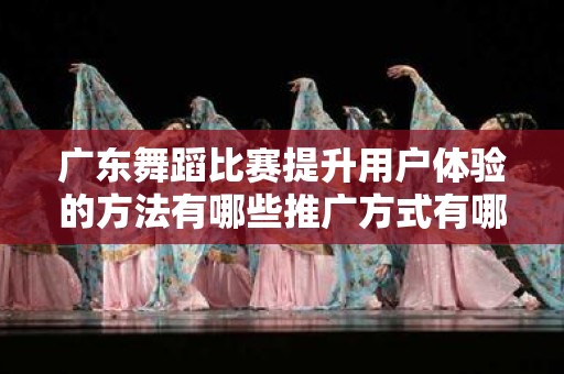 广东舞蹈比赛提升用户体验的方法有哪些推广方式有哪些