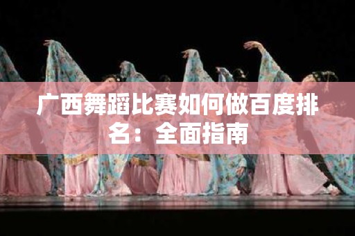 广西舞蹈比赛如何做百度排名：全面指南