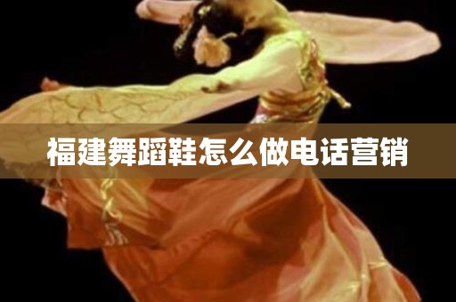 福建舞蹈鞋怎么做电话营销