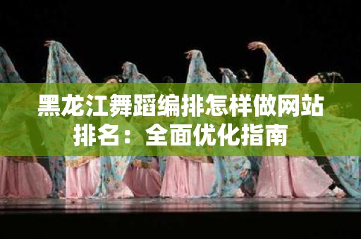 黑龙江舞蹈编排怎样做网站排名：全面优化指南