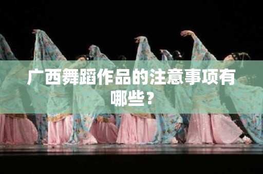 广西舞蹈作品的注意事项有哪些？