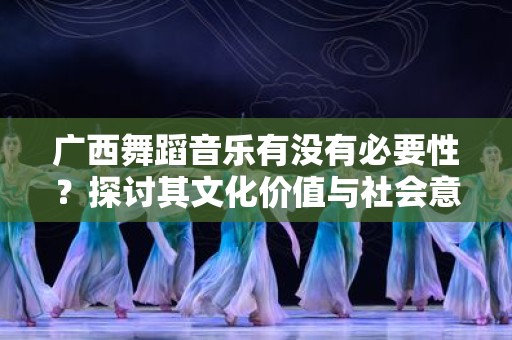 广西舞蹈音乐有没有必要性？探讨其文化价值与社会意义