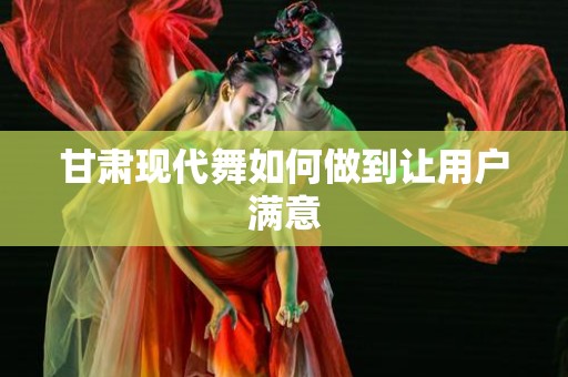 甘肃现代舞如何做到让用户满意