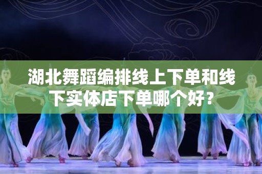 湖北舞蹈编排线上下单和线下实体店下单哪个好？