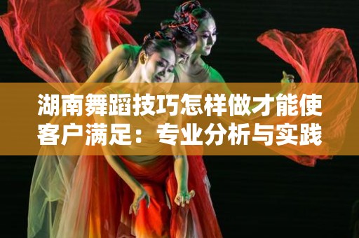湖南舞蹈技巧怎样做才能使客户满足：专业分析与实践指南