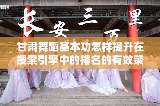 甘肃舞蹈基本功怎样提升在搜索引擎中的排名的有效策略