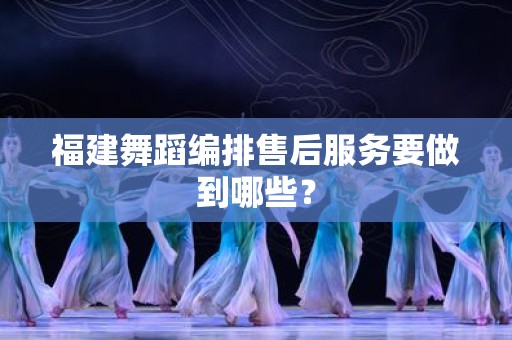 福建舞蹈编排售后服务要做到哪些？