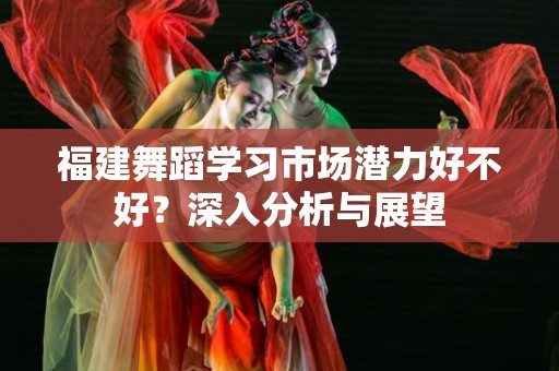 福建舞蹈学习市场潜力好不好？深入分析与展望