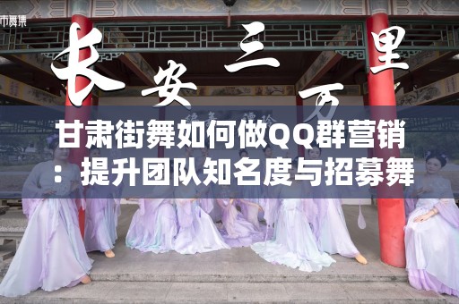 甘肃街舞如何做QQ群营销：提升团队知名度与招募舞者的有效策略
