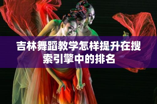 吉林舞蹈教学怎样提升在搜索引擎中的排名