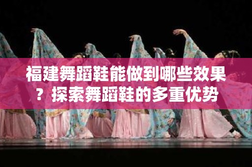 福建舞蹈鞋能做到哪些效果？探索舞蹈鞋的多重优势