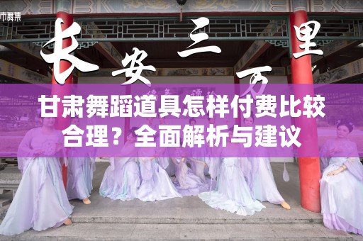 甘肃舞蹈道具怎样付费比较合理？全面解析与建议