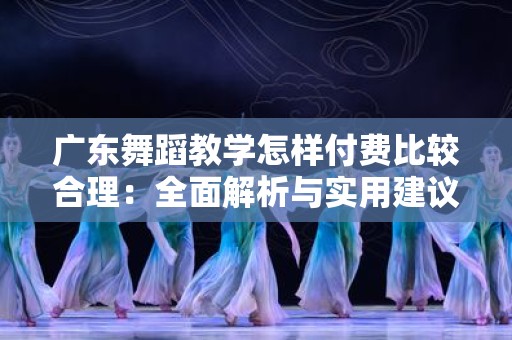 广东舞蹈教学怎样付费比较合理：全面解析与实用建议