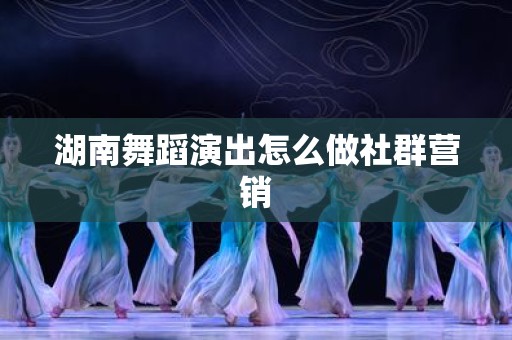 湖南舞蹈演出怎么做社群营销