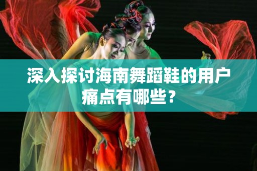 深入探讨海南舞蹈鞋的用户痛点有哪些？