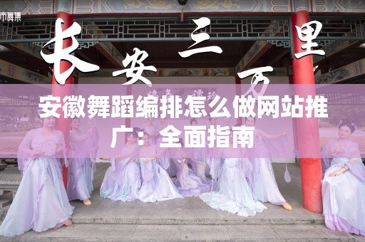 安徽舞蹈编排怎么做网站推广：全面指南