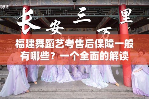 福建舞蹈艺考售后保障一般有哪些？一个全面的解读